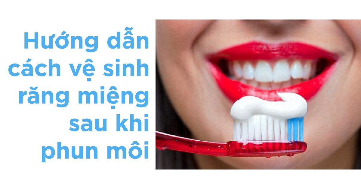 Hướng dẫn cách vệ sinh răng miệng sau khi phun môi